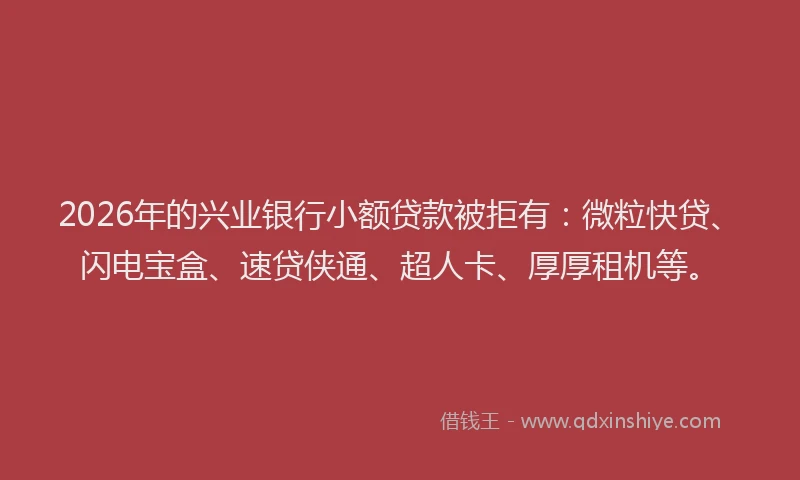 2026年的兴业银行小额贷款被拒有：微粒快贷、闪电宝盒、速贷侠通、超人卡、厚厚租机等。
