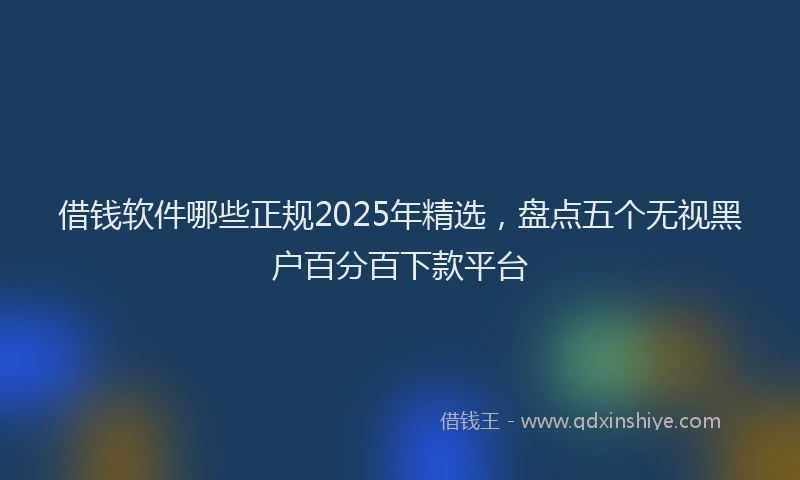 借钱软件哪些正规2025年精选，盘点五个无视黑户百分百下款平台