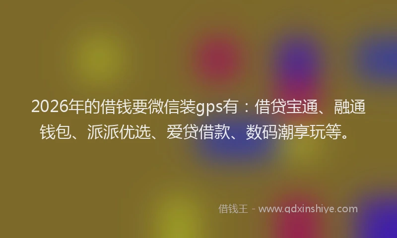 2026年的借钱要微信装gps有:借贷宝通、融通钱包、派派优选、爱贷借款、数码潮享玩等。