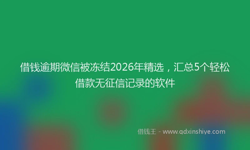 借钱逾期微信被冻结2026年精选，汇总5个轻松借款无征信记录的软件