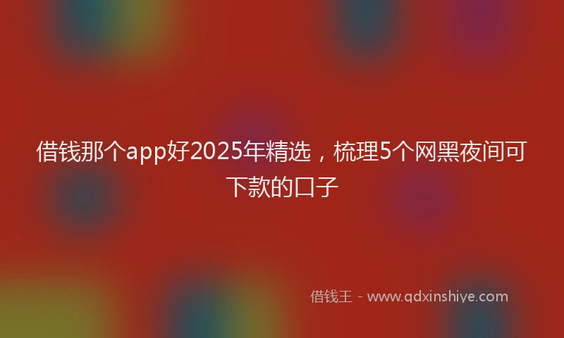 借钱那个app好2025年精选，梳理5个网黑夜间可下款的口子