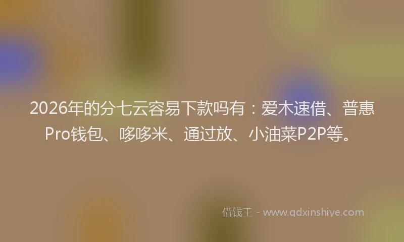 2026年的分七云容易下款吗有：爱木速借、普惠Pro钱包、哆哆米、通过放、小油菜P2P等。