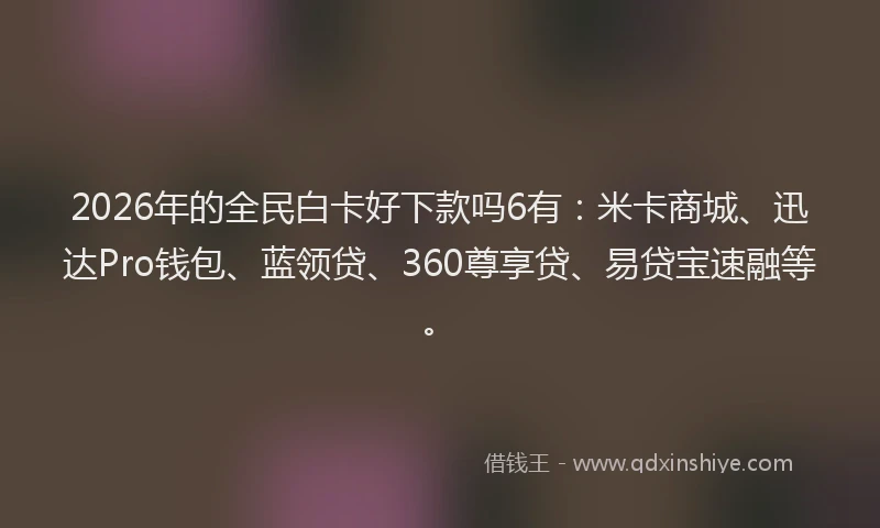 2026年的全民白卡好下款吗6有：米卡商城、迅达Pro钱包、蓝领贷、360尊享贷、易贷宝速融等。