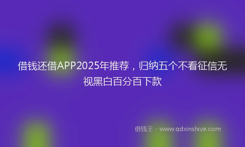 借钱还借APP2025年推荐，归纳五个不看征信无视黑白百分百下款