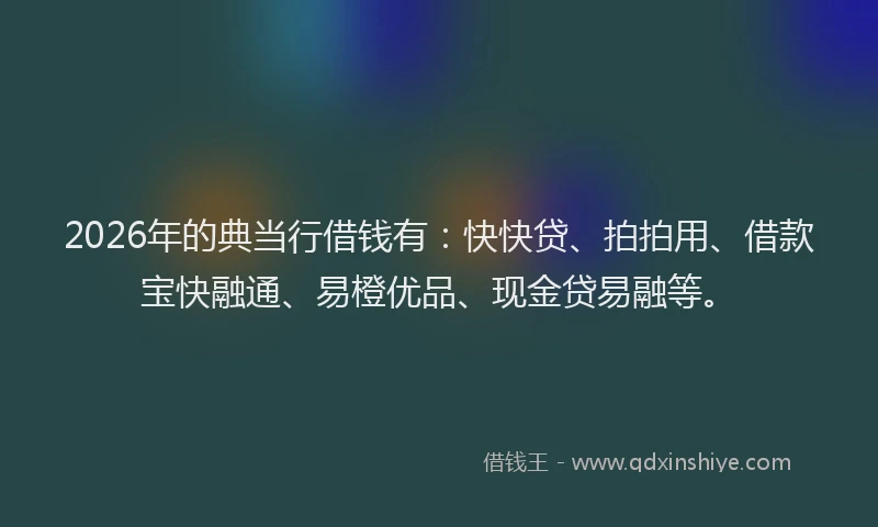 2026年的典当行借钱有：快快贷、拍拍用、借款宝快融通、易橙优品、现金贷易融等。