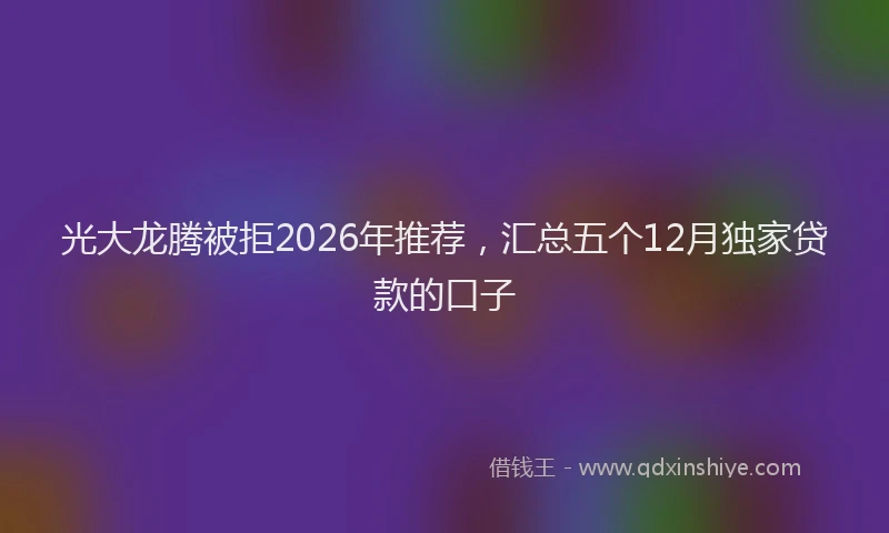 光大龙腾被拒2026年推荐，汇总五个12月独家贷款的口子