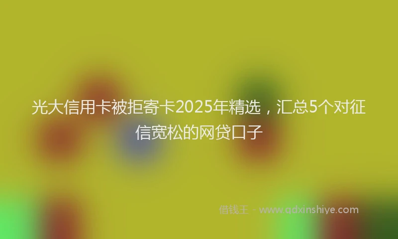 光大信用卡被拒寄卡2025年精选，汇总5个对征信宽松的网贷口子