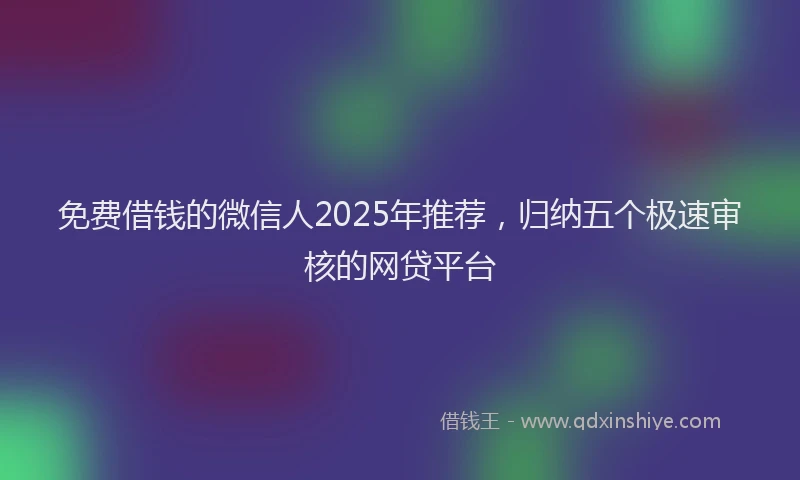 免费借钱的微信人2025年推荐，归纳五个极速审核的网贷平台