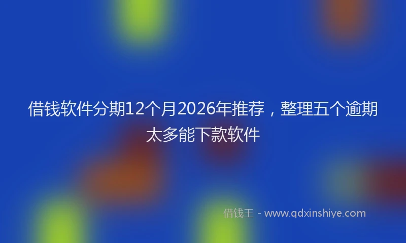 借钱软件分期12个月2026年推荐,整理五个逾期太多能下款软件