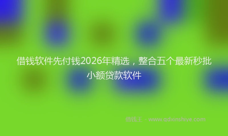 借钱软件先付钱2026年精选，整合五个最新秒批小额贷款软件
