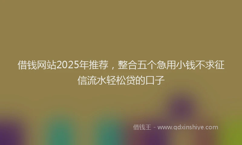 借钱网站2025年推荐，整合五个急用小钱不求征信流水轻松贷的口子