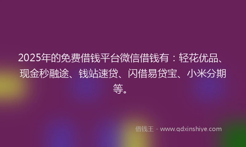 2025年的免费借钱平台微信借钱有：轻花优品、现金秒融途、钱站速贷、闪借易贷宝、小米分期等。
