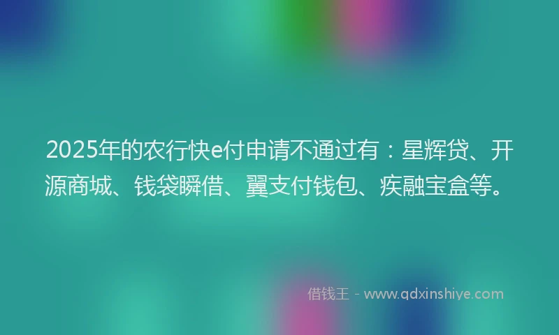 2025年的农行快e付申请不通过有:星辉贷、开源商城、钱袋瞬借、翼支付钱包、疾融宝盒等。