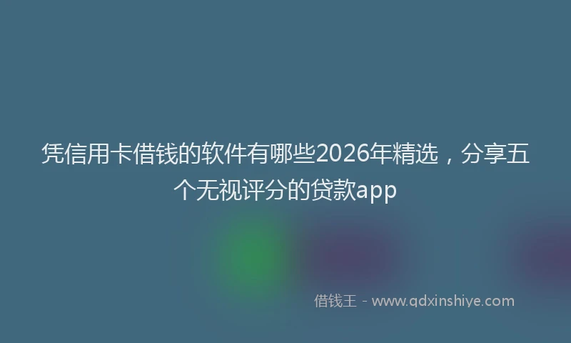 凭信用卡借钱的软件有哪些2026年精选,分享五个无视评分的贷款app