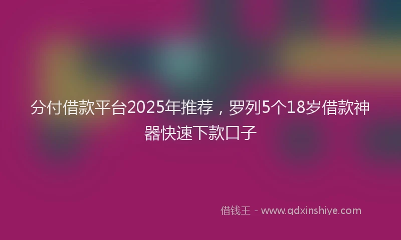 分付借款平台2025年推荐，罗列5个18岁借款神器快速下款口子