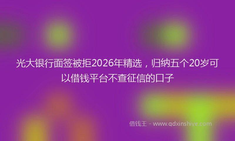 光大银行面签被拒2026年精选，归纳五个20岁可以借钱平台不查征信的口子