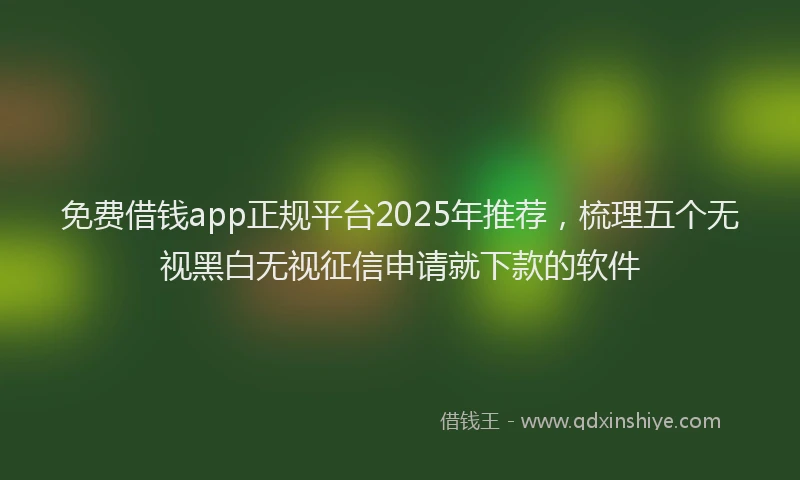 免费借钱app正规平台2025年推荐，梳理五个无视黑白无视征信申请就下款的软件