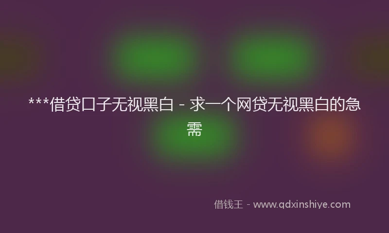***借贷口子无视黑白 - 求一个网贷无视黑白的急需