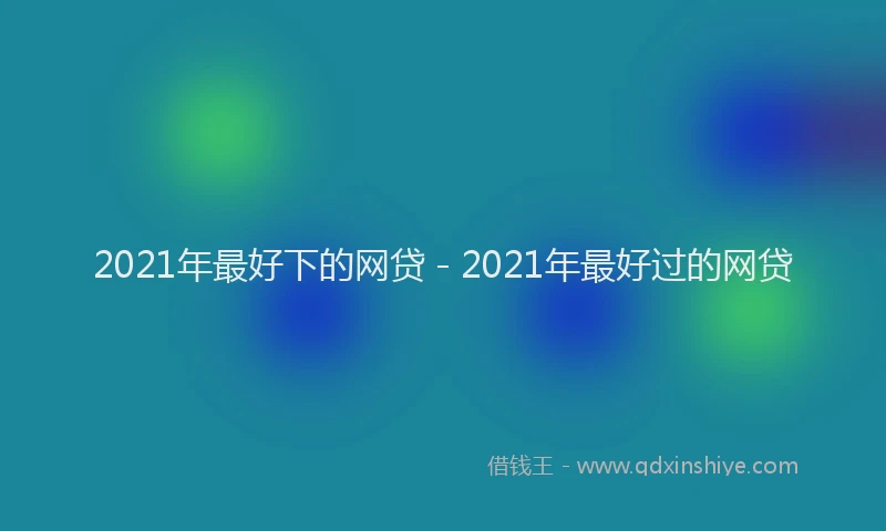 2021年最好下的网贷 - 2021年最好过的网贷