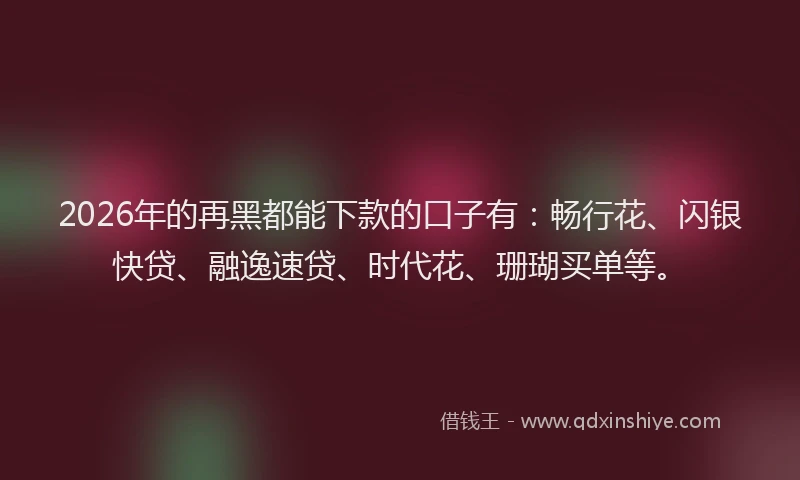 2026年的再黑都能下款的口子有：畅行花、闪银快贷、融逸速贷、时代花、珊瑚买单等。