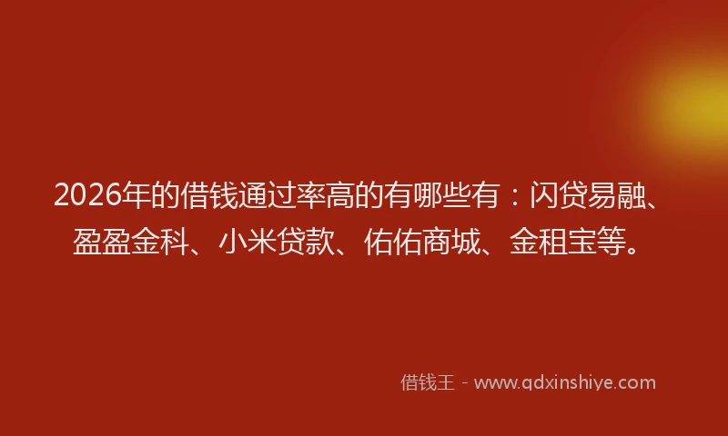 2026年的借钱通过率高的有哪些有：闪贷易融、盈盈金科、小米贷款、佑佑商城、金租宝等。