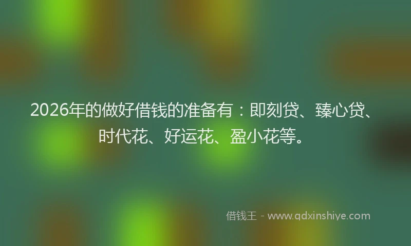 2026年的做好借钱的准备有:即刻贷、臻心贷、时代花、好运花、盈小花等。