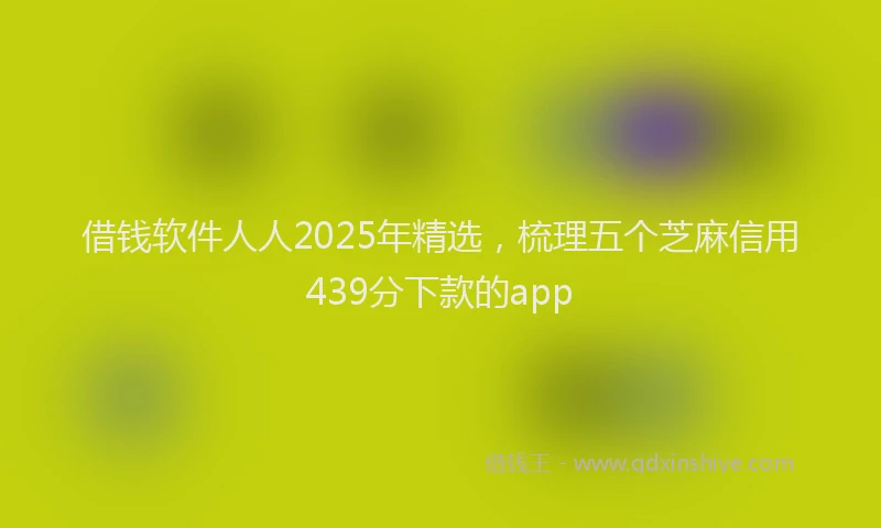 借钱软件人人2025年精选，梳理五个芝麻信用439分下款的app