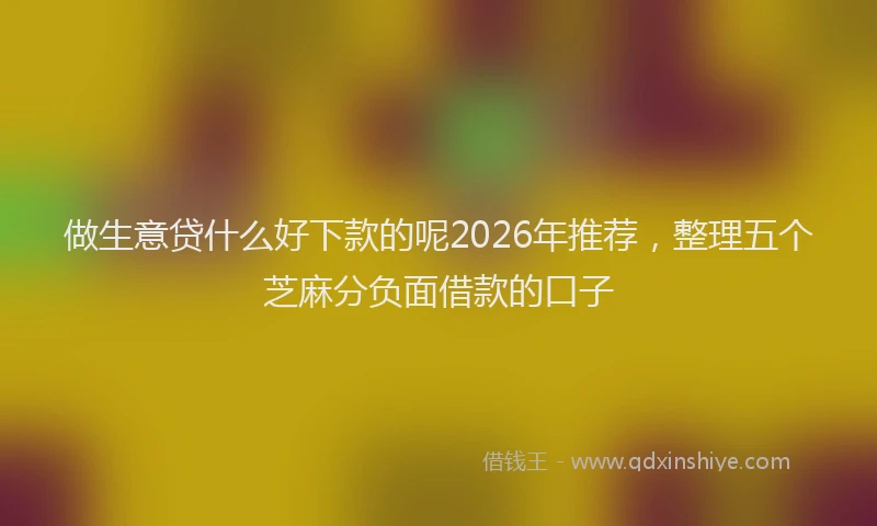 做生意贷什么好下款的呢2026年推荐，整理五个芝麻分负面借款的口子