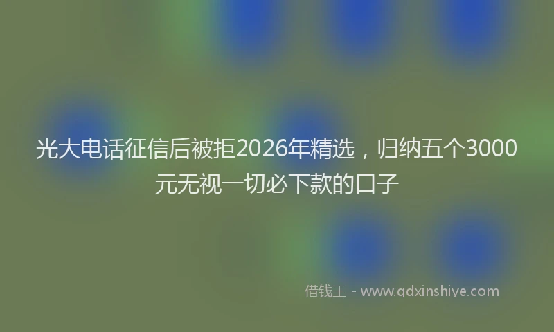 光大电话征信后被拒2026年精选，归纳五个3000元无视一切必下款的口子