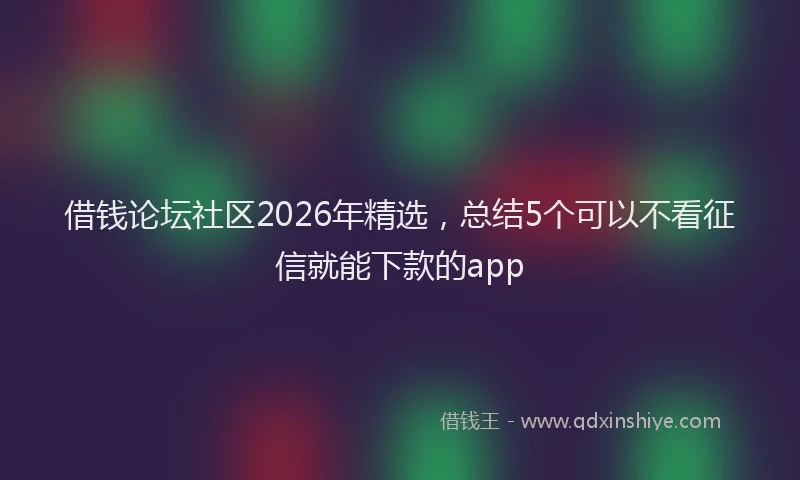 借钱论坛社区2026年精选，总结5个可以不看征信就能下款的app