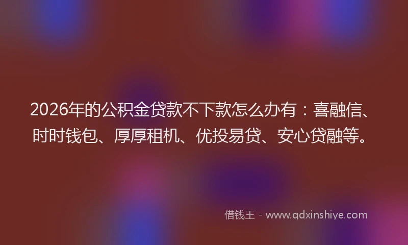 2026年的公积金贷款不下款怎么办有：喜融信、时时钱包、厚厚租机、优投易贷、安心贷融等。