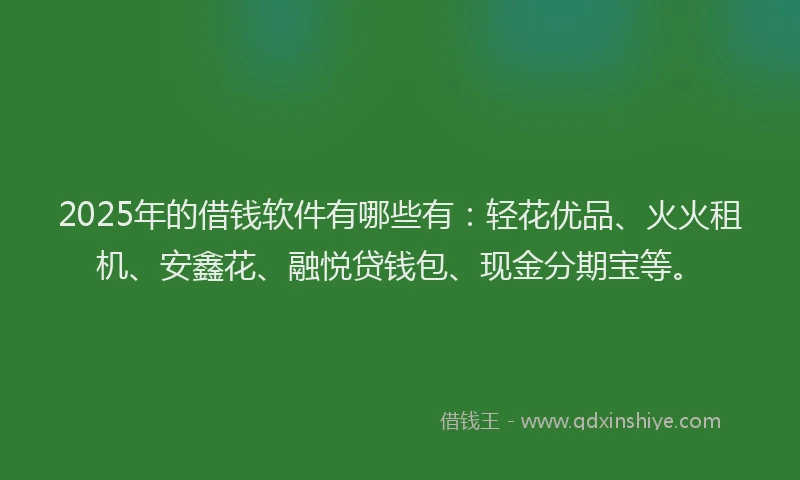 2025年的借钱软件有哪些有：轻花优品、火火租机、安鑫花、融悦贷钱包、现金分期宝等。