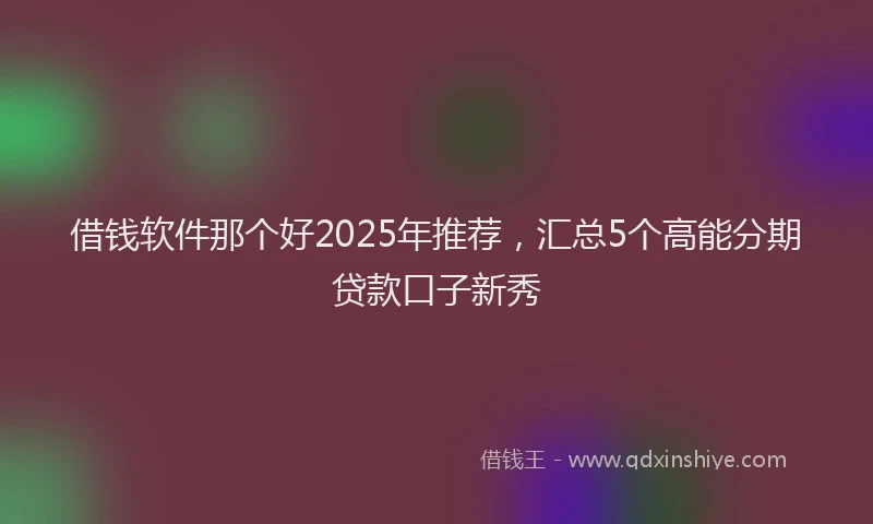 借钱软件那个好2025年推荐，汇总5个高能分期贷款口子新秀
