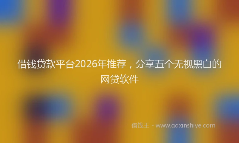 借钱贷款平台2026年推荐，分享五个无视黑白的网贷软件