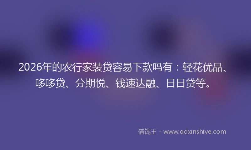 2026年的农行家装贷容易下款吗有：轻花优品、哆哆贷、分期悦、钱速达融、日日贷等。