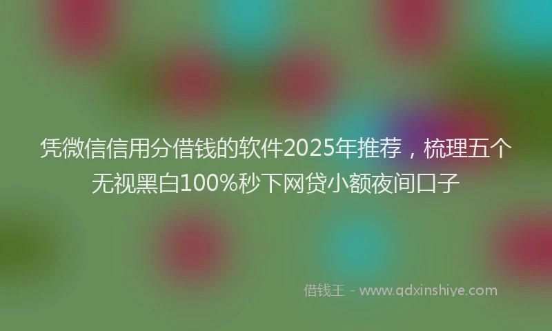 凭微信信用分借钱的软件2025年推荐，梳理五个无视黑白100%秒下网贷小额夜间口子