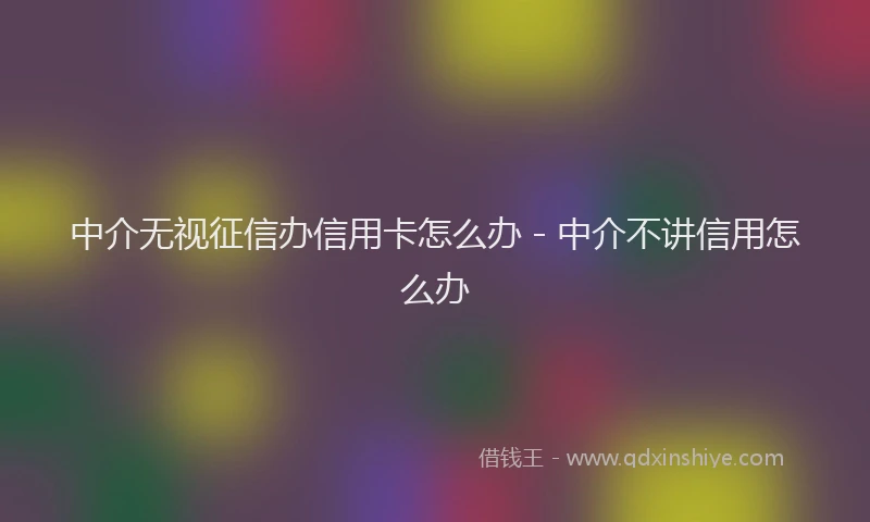 中介无视征信办信用卡怎么办 - 中介不讲信用怎么办