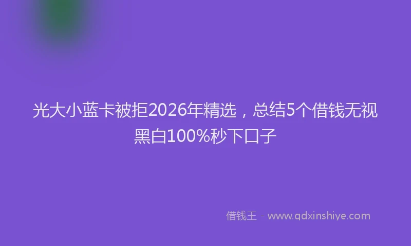 光大小蓝卡被拒2026年精选，总结5个借钱无视黑白100%秒下口子