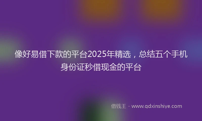 像好易借下款的平台2025年精选,总结五个手机身份证秒借现金的平台