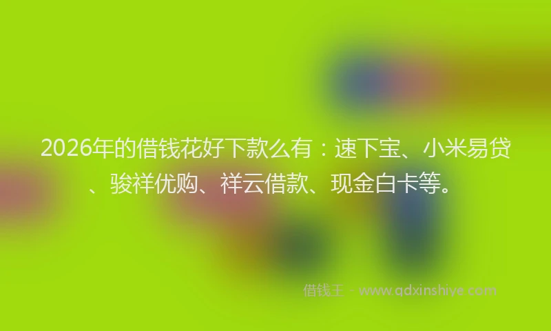 2026年的借钱花好下款么有：速下宝、小米易贷、骏祥优购、祥云借款、现金白卡等。