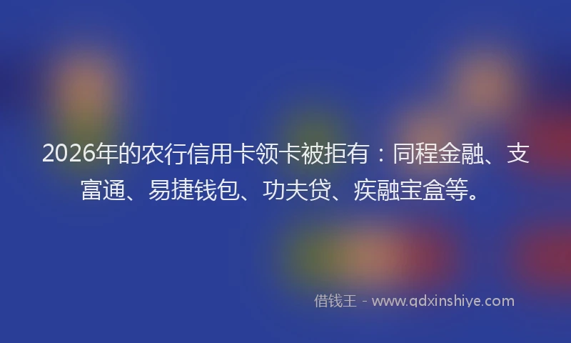 2026年的农行信用卡领卡被拒有:同程金融、支富通、易捷钱包、功夫贷、疾融宝盒等。