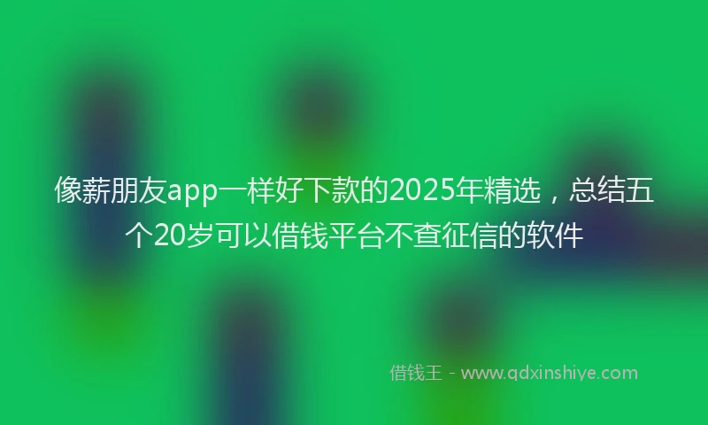 像薪朋友app一样好下款的2025年精选，总结五个20岁可以借钱平台不查征信的软件
