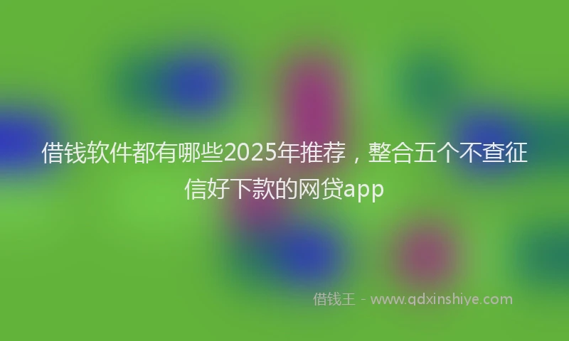 借钱软件都有哪些2025年推荐，整合五个不查征信好下款的网贷app