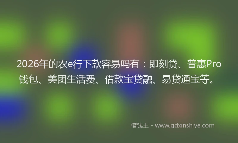 2026年的农e行下款容易吗有：即刻贷、普惠Pro钱包、美团生活费、借款宝贷融、易贷通宝等。