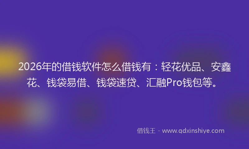 2026年的借钱软件怎么借钱有：轻花优品、安鑫花、钱袋易借、钱袋速贷、汇融Pro钱包等。