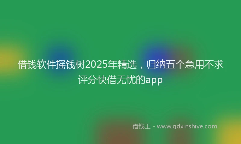 借钱软件摇钱树2025年精选，归纳五个急用不求评分快借无忧的app