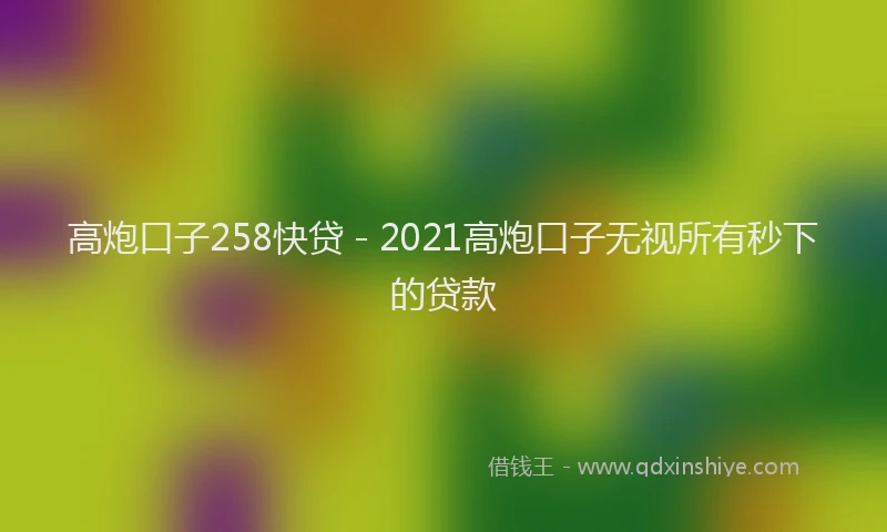 高炮口子258快贷 - 2021高炮口子无视所有秒下的贷款