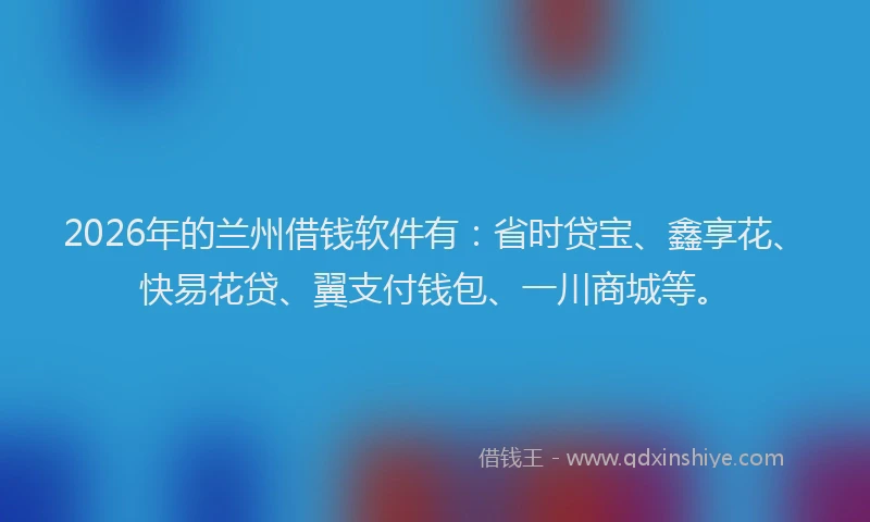 2026年的兰州借钱软件有:省时贷宝、鑫享花、快易花贷、翼支付钱包、一川商城等。