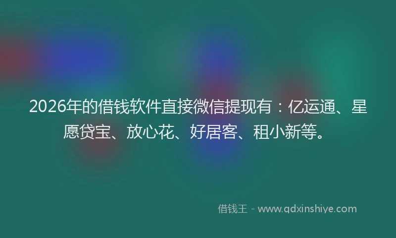 2026年的借钱软件直接微信提现有:亿运通、星愿贷宝、放心花、好居客、租小新等。