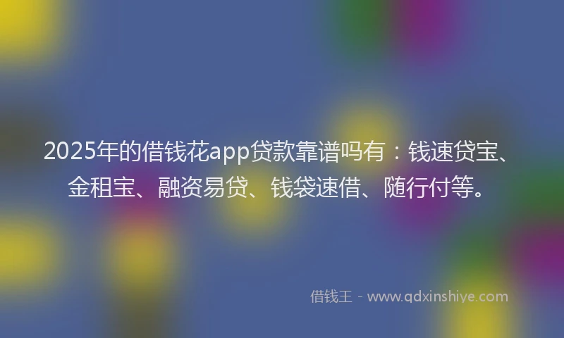 2025年的借钱花app贷款靠谱吗有：钱速贷宝、金租宝、融资易贷、钱袋速借、随行付等。